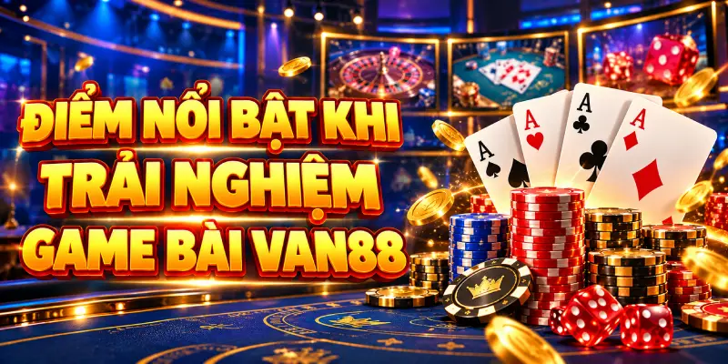 Điểm Nổi Bật Khi Trải Nghiệm Game Bài VAN88
